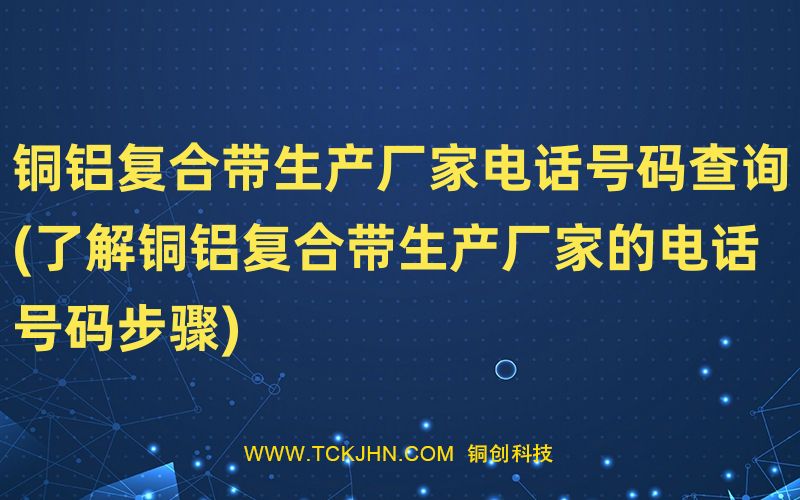 銅鋁復合帶生產廠家電話號碼查詢(了解銅鋁復合帶生產