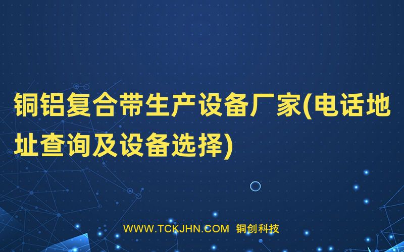 銅鋁復合帶生產(chǎn)設(shè)備廠家(電話地址查詢及設(shè)備選擇)