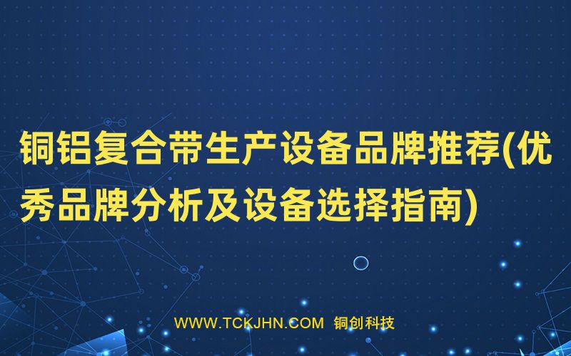 銅鋁復(fù)合帶生產(chǎn)設(shè)備品牌推薦(優(yōu)秀品牌分析及設(shè)備選擇