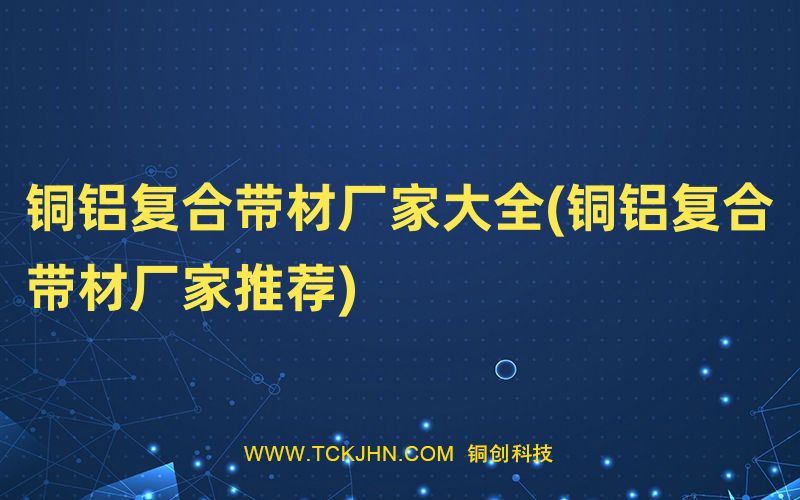 銅鋁復(fù)合帶材廠家大全(銅鋁復(fù)合帶材廠家推薦)